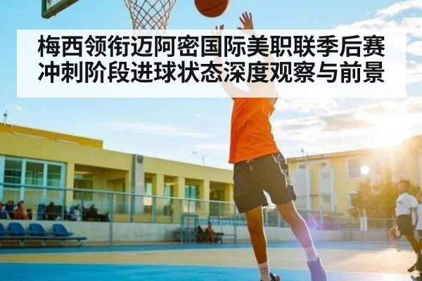 梅西领衔迈阿密国际美职联季后赛冲刺阶段进球状态深度观察与前景（kaiyun）
