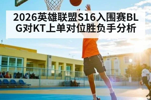 2026英雄联盟S16入围赛BLG对KT上单对位胜负手分析（kaiyun）