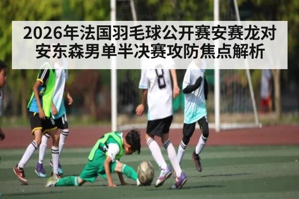 2026年法国羽毛球公开赛安赛龙对安东森男单半决赛攻防焦点解析（kaiyun）