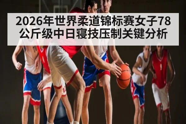 2026年世界柔道锦标赛女子78公斤级中日寝技压制关键分析