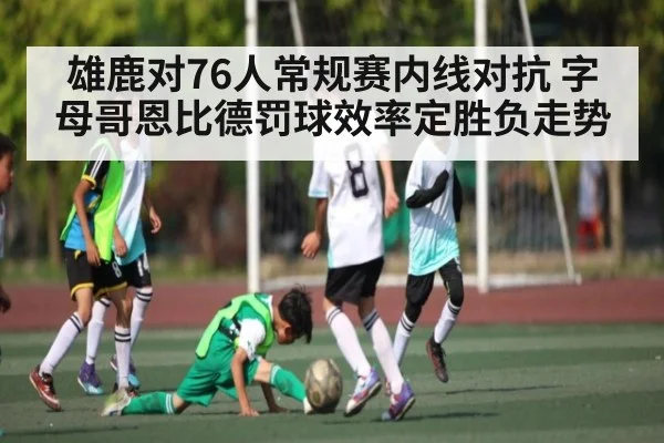 雄鹿对76人常规赛内线对抗 字母哥恩比德罚球效率定胜负走势