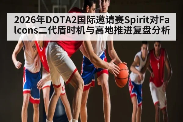 2026年DOTA2国际邀请赛Spirit对Falcons二代盾时机与高地推进复盘分析 | kaiyun